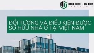 Đối tượng và điều kiện sở hữu nhà ở tại việt nam